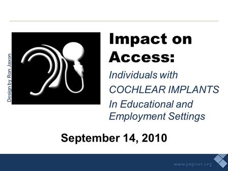 Impact on Access: Individuals with COCHLEAR IMPLANTS In Educational and Employment Settings September 14, 2010 Design by Ron Jaxon.