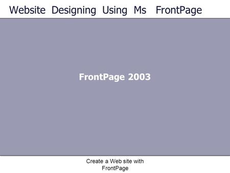 Website Designing Using Ms FrontPage FrontPage 2003 Create a Web site with FrontPage.