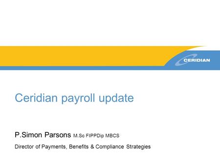 Ceridian payroll update P.Simon Parsons M.Sc FIPPDip MBCS Director of Payments, Benefits & Compliance Strategies.