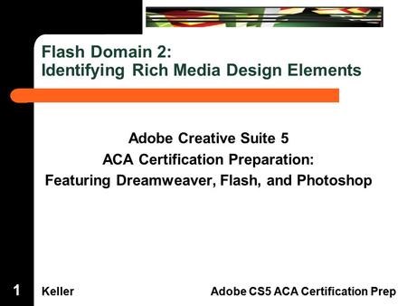 Dreamweaver Domain 3 KellerAdobe CS5 ACA Certification Prep Flash Domain 2 KellerAdobe CS5 ACA Certification Prep Flash Domain 2: Identifying Rich Media.