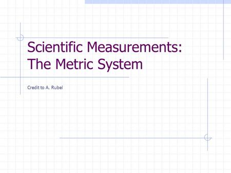 Scientific Measurements: The Metric System Credit to A. Rubel.