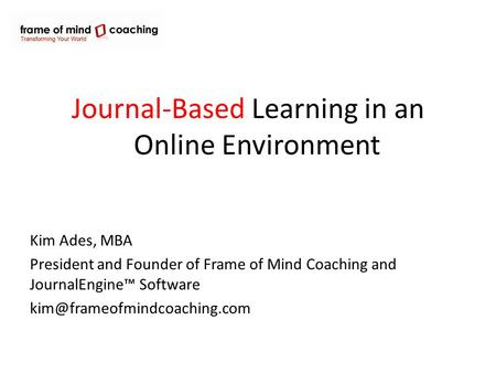 Journal-Based Learning in an Online Environment Kim Ades, MBA President and Founder of Frame of Mind Coaching and JournalEngine™ Software