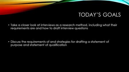 Today’s Goals Take a closer look at interviews as a research method, including what their requirements are and how to draft interview questions Discuss.