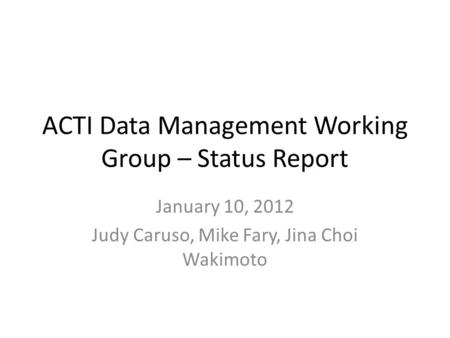 ACTI Data Management Working Group – Status Report January 10, 2012 Judy Caruso, Mike Fary, Jina Choi Wakimoto.