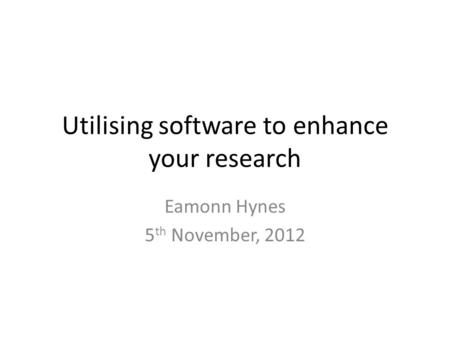 Utilising software to enhance your research Eamonn Hynes 5 th November, 2012.