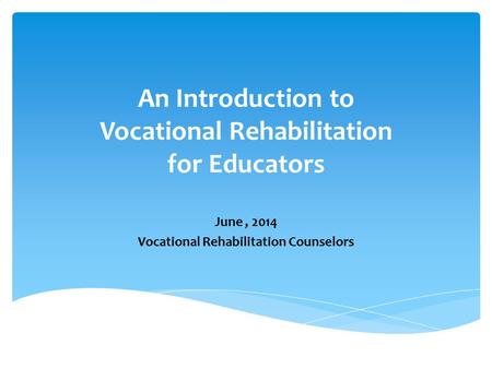 An Introduction to Vocational Rehabilitation for Educators June, 2014 Vocational Rehabilitation Counselors.