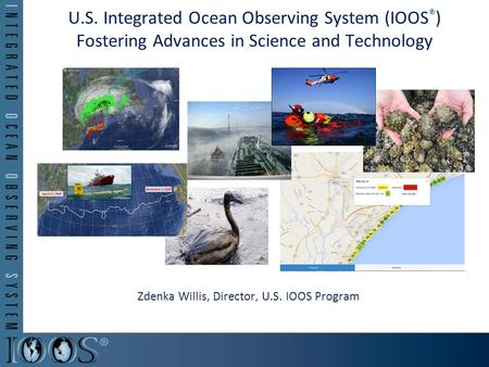 U.S. Integrated Ocean Observing System (IOOS ® ) Fostering Advances in Science and Technology Zdenka Willis, Director, U.S. IOOS Program.