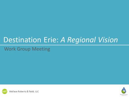 Wallace Roberts & Todd, LLC Destination Erie: A Regional Vision Work Group Meeting.