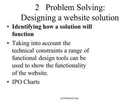 Problemsolving 2 Problem Solving: Designing a website solution Identifying how a solution will function Taking into account the technical constraints a.
