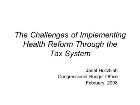 The Challenges of Implementing Health Reform Through the Tax System Janet Holtzblatt Congressional Budget Office February, 2008.