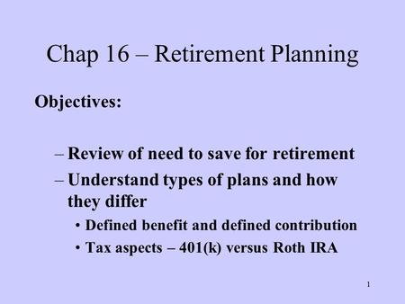 1 Chap 16 – Retirement Planning Objectives: –Review of need to save for retirement –Understand types of plans and how they differ Defined benefit and defined.