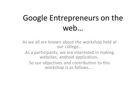 Google Entrepreneurs on the web… As we all are known about the workshop held at our college… As a participants, we are interested in making websites, android.