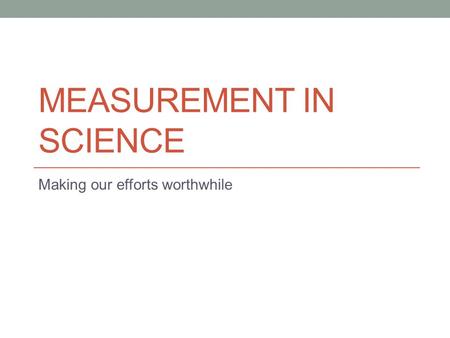 MEASUREMENT IN SCIENCE Making our efforts worthwhile.