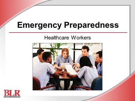 Emergency Preparedness Healthcare Workers. © Business & Legal Reports, Inc. 0609 Session Objectives You will be able to: Identify workplace hazards that.