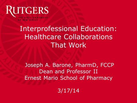 Interprofessional Education: Healthcare Collaborations That Work Joseph A. Barone, PharmD, FCCP Dean and Professor II Ernest Mario School of Pharmacy 3/17/14.