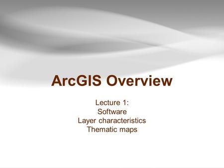 ArcGIS Overview Lecture 1: Software Layer characteristics Thematic maps.