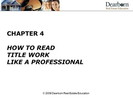 © 2008 Dearborn Real Estate Education CHAPTER 4 HOW TO READ TITLE WORK LIKE A PROFESSIONAL.