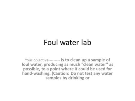 Foul water lab Your objective--------- is to clean up a sample of foul water, producing as much “clean water” as possible, to a point where it could be.