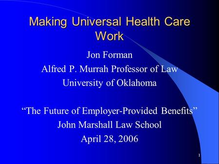 1 Making Universal Health Care Work Jon Forman Alfred P. Murrah Professor of Law University of Oklahoma “The Future of Employer-Provided Benefits” John.