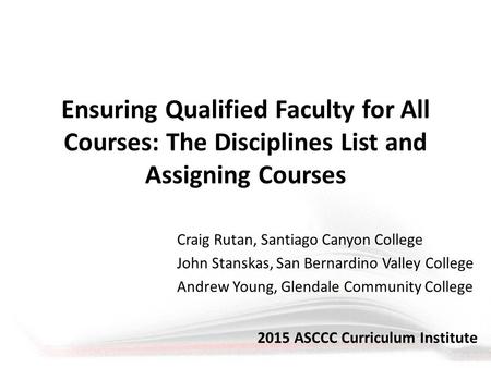 Ensuring Qualified Faculty for All Courses: The Disciplines List and Assigning Courses Craig Rutan, Santiago Canyon College John Stanskas, San Bernardino.