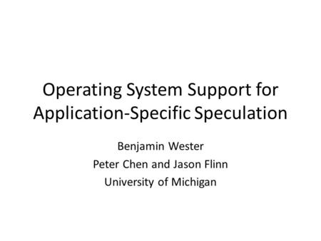 Operating System Support for Application-Specific Speculation Benjamin Wester Peter Chen and Jason Flinn University of Michigan.