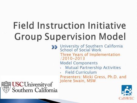 University of Southern California School of Social Work Three Years of Implementation /2010-2013 Model Components Mutual Partnership Activities Field Curriculum.
