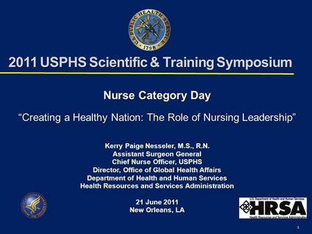 1 2011 USPHS Scientific & Training Symposium Nurse Category Day “Creating a Healthy Nation: The Role of Nursing Leadership” Kerry Paige Nesseler, M.S.,