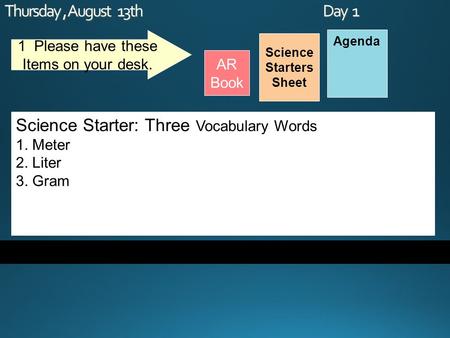 Thursday, August 13th Day 1 Science Starters Sheet 1. Please have these Items on your desk. AR Book Agenda Science Starter: Three Vocabulary Words 1. Meter.
