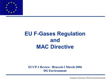 European Commission: DG Environment Directorate ECCP-1 Review - Brussels 1 March 2006 DG Environment EU F-Gases Regulation and MAC Directive.