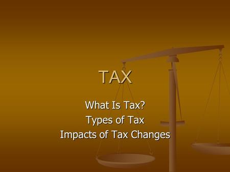 TAX What Is Tax? Types of Tax Impacts of Tax Changes.