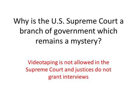 Why is the U.S. Supreme Court a branch of government which remains a mystery? Videotaping is not allowed in the Supreme Court and justices do not grant.