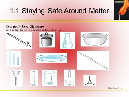 1.1 Staying Safe Around Matter Commonly Used Glassware Label each of the following images and describe it’s use: Text Pages 3 - 4.