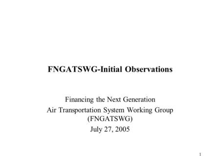1 FNGATSWG-Initial Observations Financing the Next Generation Air Transportation System Working Group (FNGATSWG) July 27, 2005.