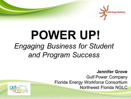 POWER UP! Engaging Business for Student and Program Success Jennifer Grove Gulf Power Company Florida Energy Workforce Consortium Northwest Florida NGLC.