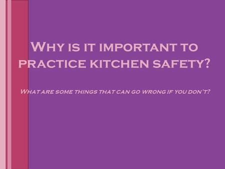 Why is it important to practice kitchen safety? What are some things that can go wrong if you don’t?