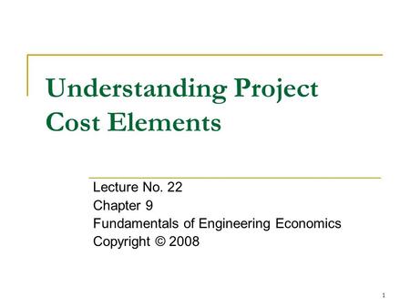 1 Understanding Project Cost Elements Lecture No. 22 Chapter 9 Fundamentals of Engineering Economics Copyright © 2008.
