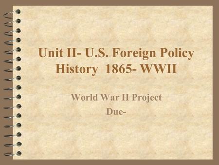 Unit II- U.S. Foreign Policy History 1865- WWII World War II Project Due-