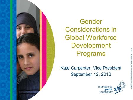 Gender Considerations in Global Workforce Development Programs Kate Carpenter, Vice President September 12, 2012 ©2012. All Rights Reserved. International.