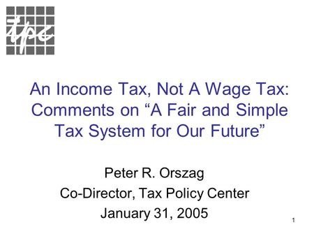 1 An Income Tax, Not A Wage Tax: Comments on “A Fair and Simple Tax System for Our Future” Peter R. Orszag Co-Director, Tax Policy Center January 31, 2005.