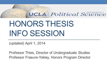 HONORS THESIS INFO SESSION (updated) April 1, 2014 Professor Thies, Director of Undergraduate Studies Professor Frasure-Yokley, Honors Program Director.