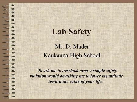 Lab Safety Mr. D. Mader Kaukauna High School ‘To ask me to overlook even a simple safety violation would be asking me to lower my attitude toward the.