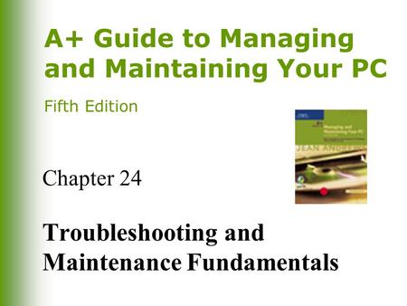 A+ Guide to Managing and Maintaining Your PC Fifth Edition Chapter 24 Troubleshooting and Maintenance Fundamentals.