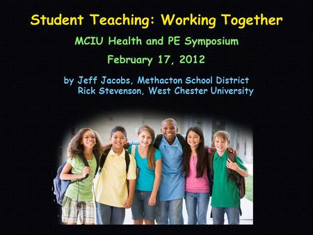 Student Teaching: Working Together MCIU Health and PE Symposium February 17, 2012 by Jeff Jacobs, Methacton School District Rick Stevenson, West Chester.