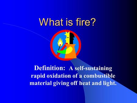 What is fire? Definition: A self-sustaining rapid oxidation of a combustible material giving off heat and light.