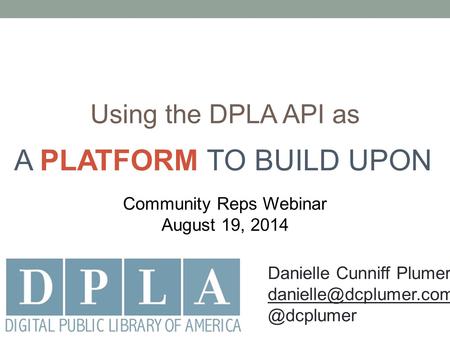 Using the DPLA API as Community Reps Webinar August 19, 2014 A PLATFORM TO BUILD UPON Danielle Cunniff