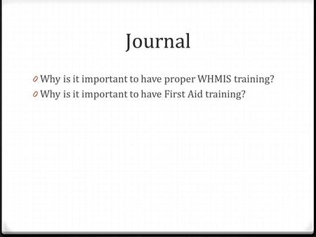 Journal 0 Why is it important to have proper WHMIS training? 0 Why is it important to have First Aid training?