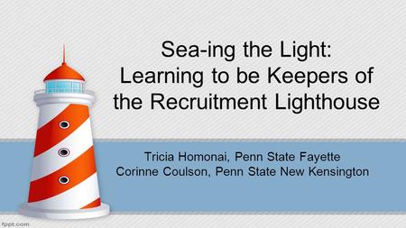 Sea-ing the Light: Learning to be Keepers of the Recruitment Lighthouse Tricia Homonai, Penn State Fayette Corinne Coulson, Penn State New Kensington.