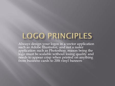 Always design your logos in a vector application such as Adobe Illustrator, and not a raster application such as Photoshop, reason being the logo must.
