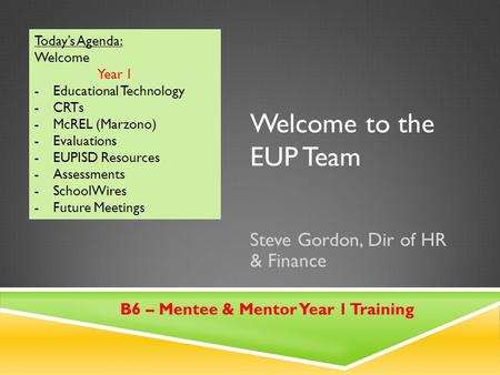 Welcome to the EUP Team Steve Gordon, Dir of HR & Finance Today’s Agenda: Welcome Year 1 -Educational Technology -CRTs -McREL (Marzono) -Evaluations -EUPISD.