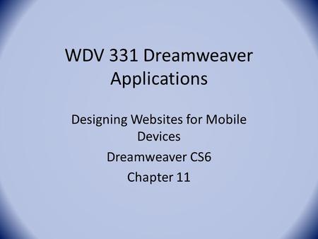 WDV 331 Dreamweaver Applications Designing Websites for Mobile Devices Dreamweaver CS6 Chapter 11.